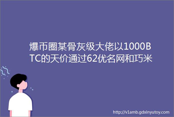 爆币圈某骨灰级大佬以1000BTC的天价通过62优名网和巧米网联合中介买入