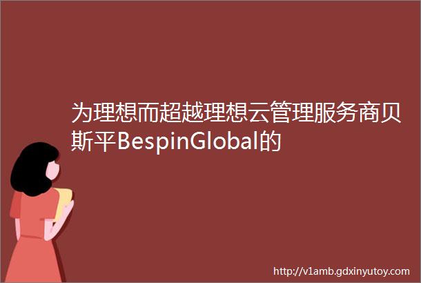 为理想而超越理想云管理服务商贝斯平BespinGlobal的崛起之路